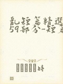 乱短篇精选-第59部分-短篇