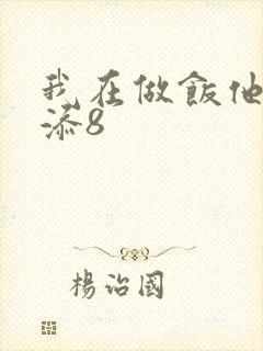 我在做饭他在下添8
