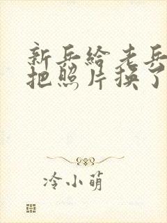 新兵给老兵吃鸡把照片换了