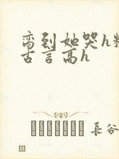 脔到她哭h粗话古言高h