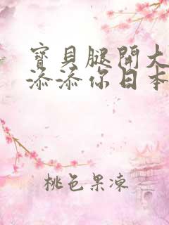 宝贝腿开大点我添添你日本