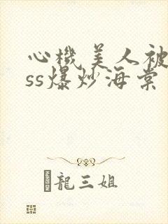 心机美人被boss爆炒海棠