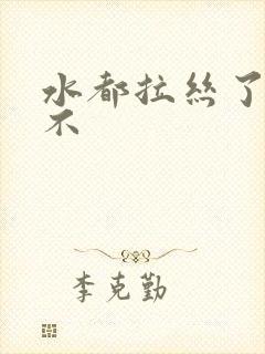 水都拉丝了还说不