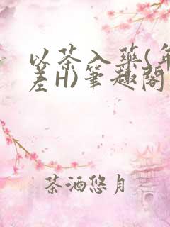 以茶入药(年龄差H)笔趣阁