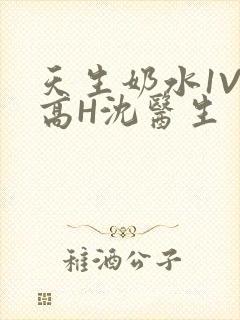天生奶水1V1高H沈医生