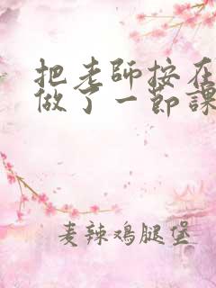 把老师按在地下做了一节课