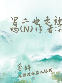 男二也要被爆炒吗(N)作者:筏喻