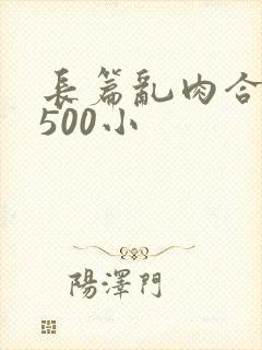 长篇乱肉合集乱500小