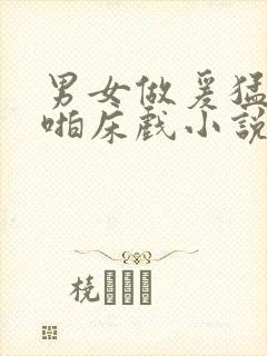 男女做爰猛烈啪啪床戏小说