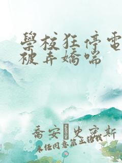 学校狂停电校花被弄娇喘