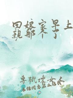 回娘家早上和父亲那个了