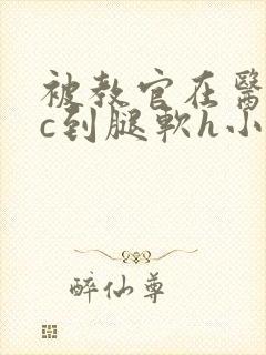 被教官在医务室c到腿软h小说