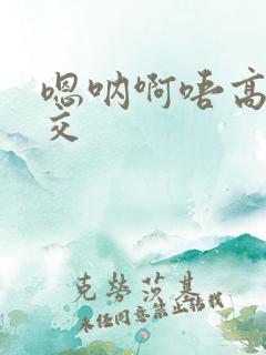 嗯呐啊唔高H兽交