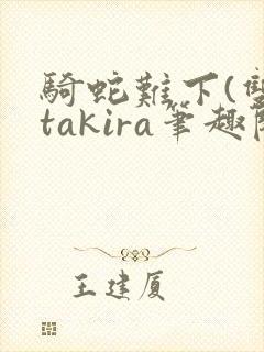 骑蛇难下(双)takira笔趣阁