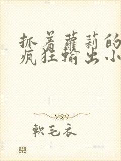 抓着萝莉的马尾疯狂输出小说