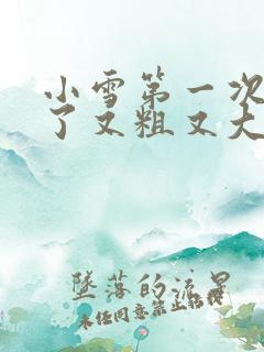 小雪第一次尝到了又粗又大视频