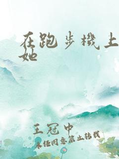 在跑步机上要了她