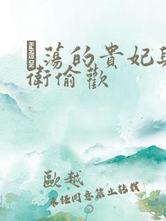 滛荡的贵妃与侍卫偷欢