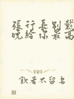 张行长别戴了今晚给你最高的待遇