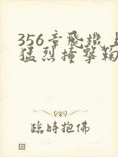 356章飞机上猛烈撞击鞠婧祎