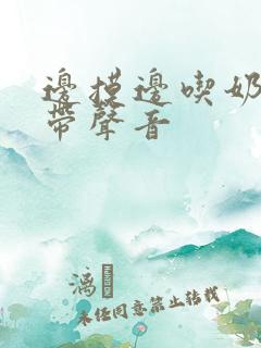 边摸边吃奶边做带声音