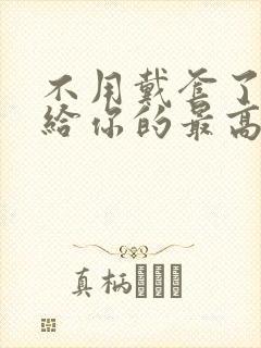 不用戴套了这是给你的最高