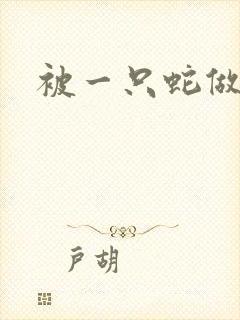 被一只蛇做了