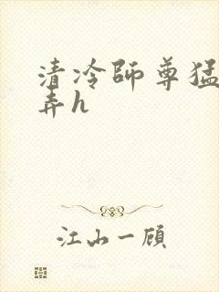 清冷师尊猛烈顶弄h