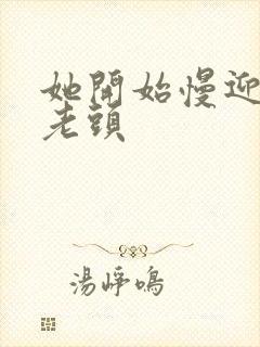 她开始慢迎迎合老头