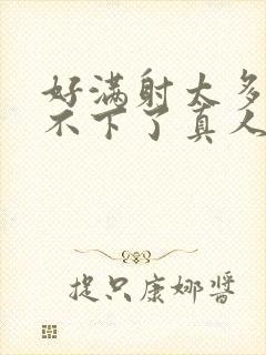 好满射太多了装不下了真人