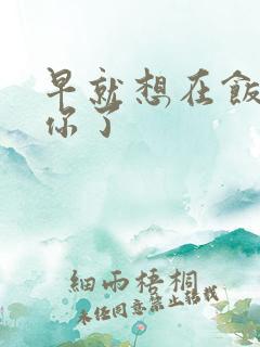 早就想在饭桌要你了