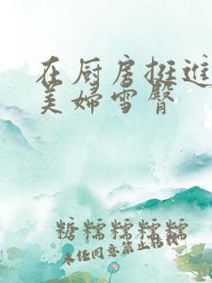 在厨房挺进市长美妇雪臀