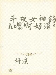 斗破女神的堕落h嗯啊好深啊