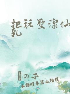 把玩圣洁仙子雪乳