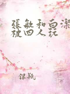 张敏和白洁一起被四人玩