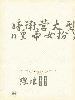 暗卫营大型hpn皇帝女扮男装