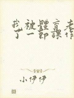 我被体育老师c了一节课作文渺渺