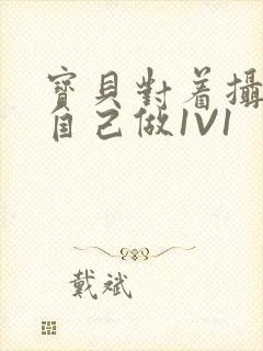 宝贝对着摄像头自己做1V1