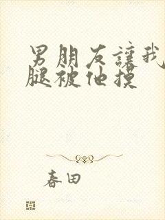 男朋友让我打开腿被他摸