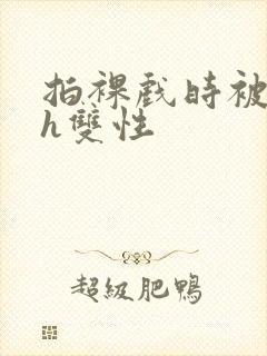 拍裸戏时被c了h双性