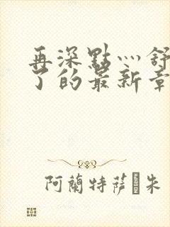 再深点灬舒服灬了的最新章节