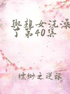 与亲女洗澡时伦了第40集