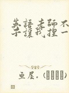 英语老师不戴罩子让我捏一节课的