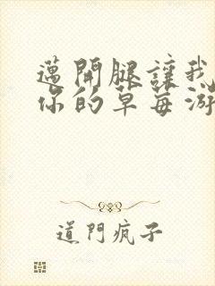 迈开腿让我看看你的草莓游