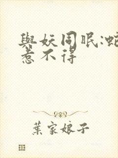 与妖同眠:蛇王惹不得