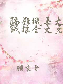 隔壁机长大叔是饿狼全文免费阅读无弹窗番外