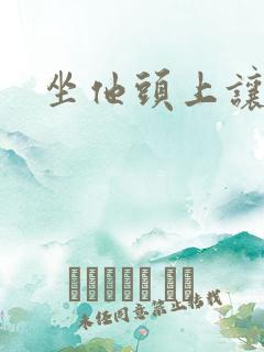 坐他头上让他口