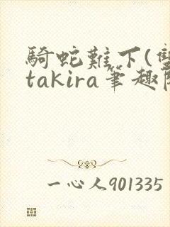 骑蛇难下(双)takira笔趣阁