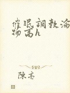 催眠调教沦为玩物高h