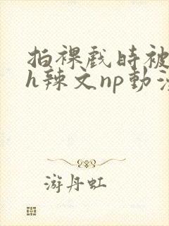 拍裸戏时被c了h辣文np动漫